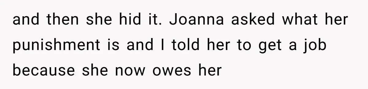 and then she hid it. Joanna asked what her punishment is and I told her to get a job because she now owes her