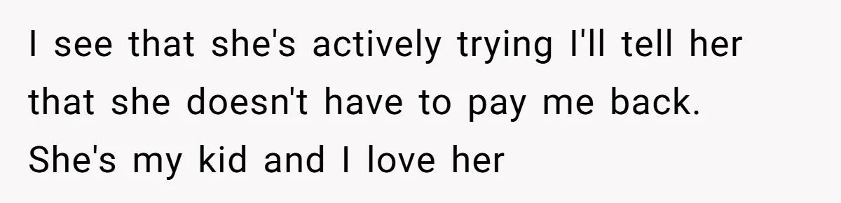 I see that she's actively trying I'll tell her that she doesn't have to pay me back. She's my kid and I love her