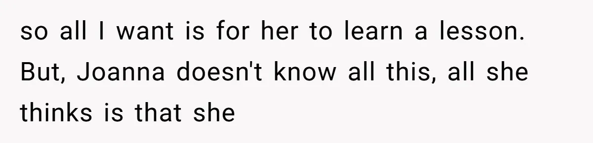 so all I want is for her to learn a lesson. But, Joanna doesn't know all this, all she thinks is that she