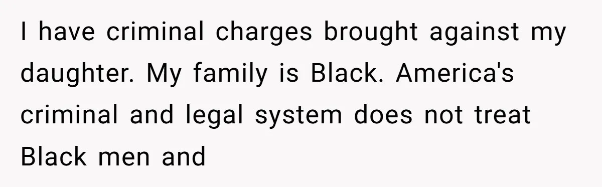 I have criminal charges brought against my daughter. My family is Black. America's criminal and legal system does not treat Black men and