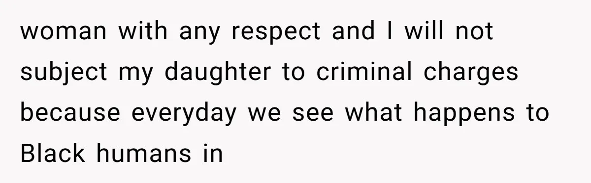 woman with any respect and I will not subject my daughter to criminal charges because everyday we see what happens to Black humans in