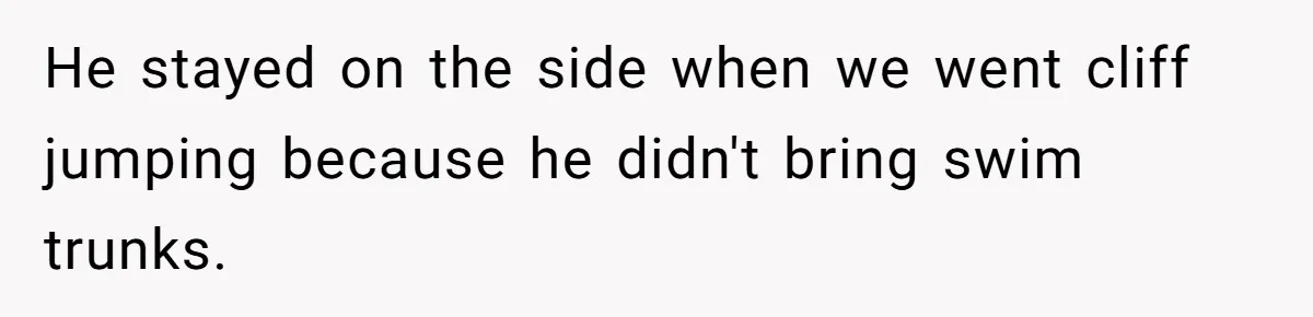 He stayed on the side when we went cliff jumping because he didn't bring swim trunks.