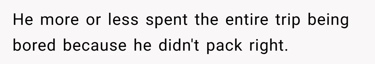 He more or less spent the entire trip being bored because he didn't pack right.