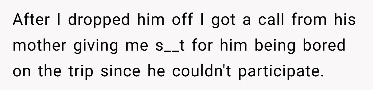 After I dropped him off I got a call from his mother giving me s__t for him being bored on the trip since he couldn't participate.
