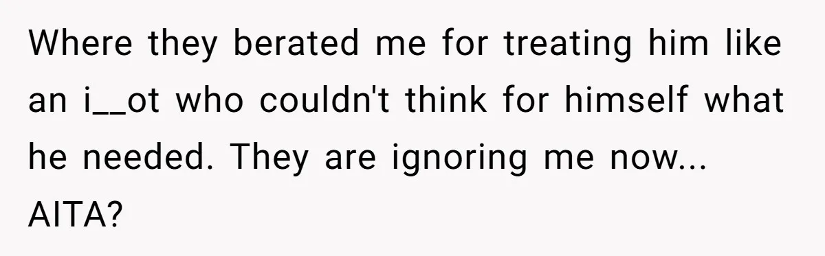Where they berated me for treating him like an i__ot who couldn't think for himself what he needed. They are ignoring me now... AITA?