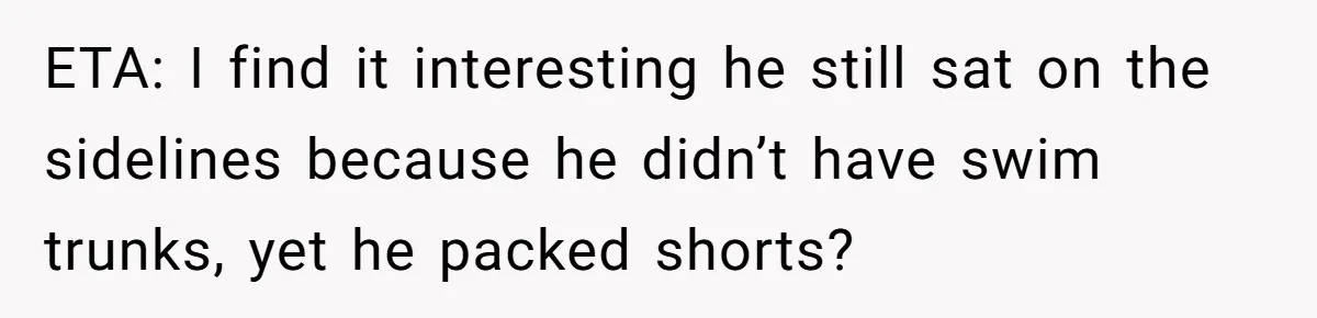 ETA: I find it interesting he still sat on the sidelines because he didn’t have swim trunks, yet he packed shorts?
