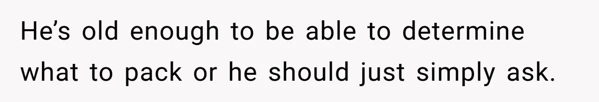 He’s old enough to be able to determine what to pack or he should just simply ask.