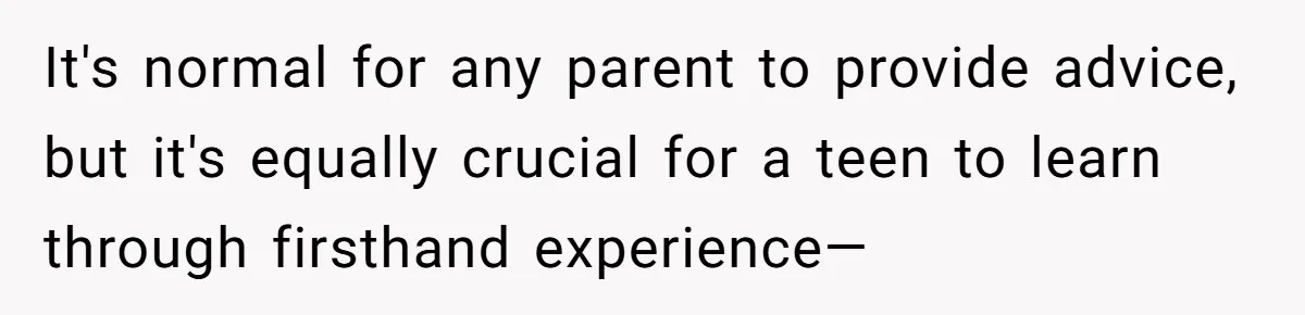 It's normal for any parent to provide advice, but it's equally crucial for a teen to learn through firsthand experience—