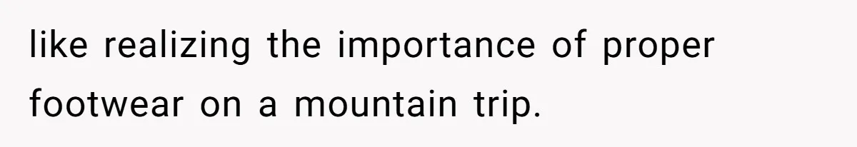like realizing the importance of proper footwear on a mountain trip.