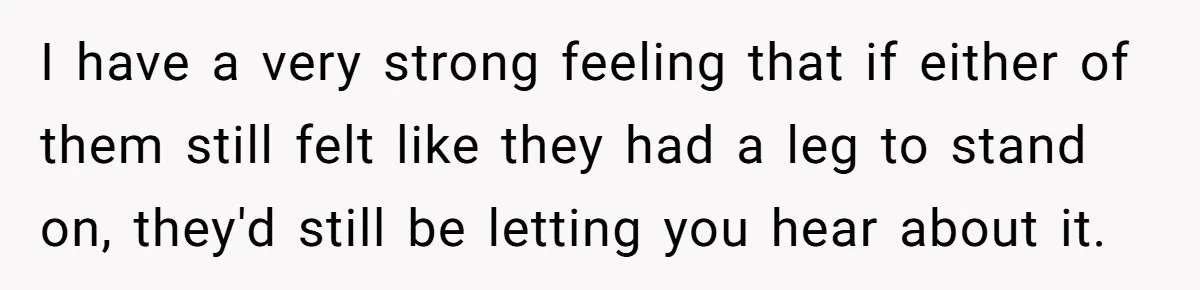 I have a very strong feeling that if either of them still felt like they had a leg to stand on, they'd still be letting you hear about it.
