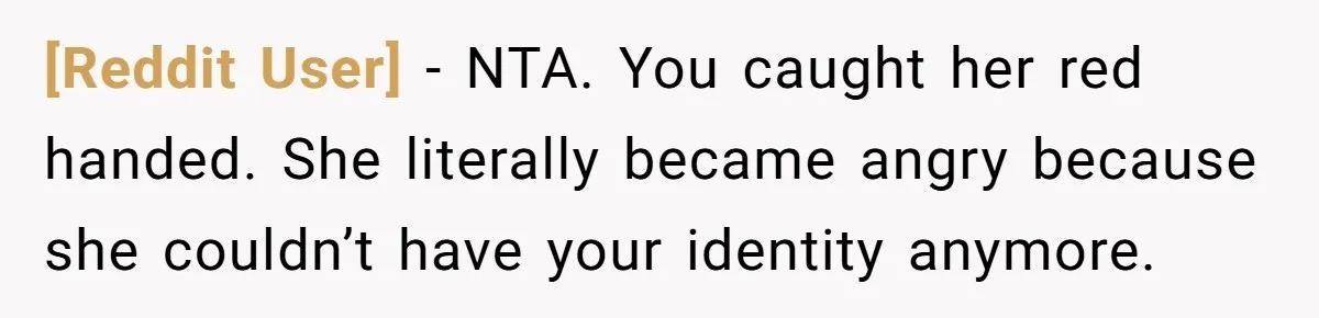 [Reddit User] − NTA. You caught her red handed. She literally became angry because she couldn’t have your identity anymore.