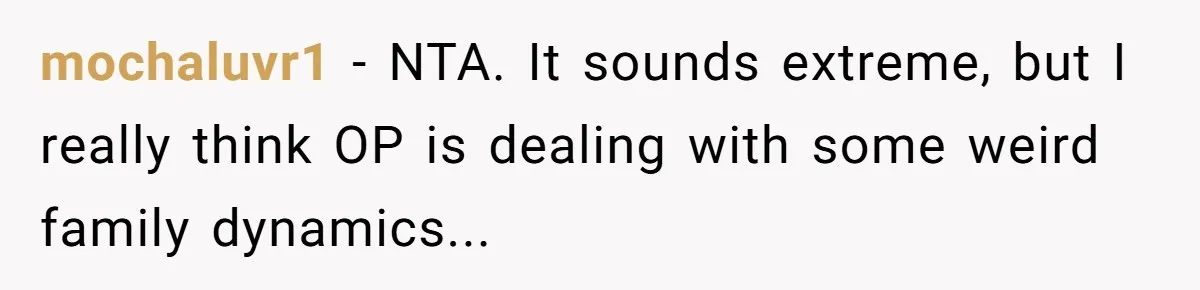mochaluvr1 − NTA. It sounds extreme, but I really think OP is dealing with some weird family dynamics...