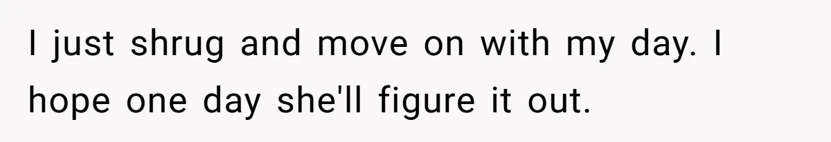 I just shrug and move on with my day. I hope one day she'll figure it out.