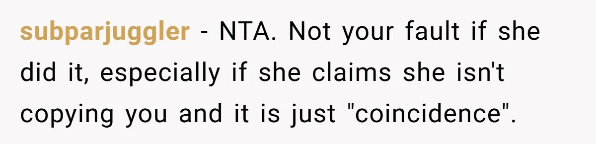 subparjuggler − NTA. Not your fault if she did it, especially if she claims she isn't copying you and it is just "coincidence".