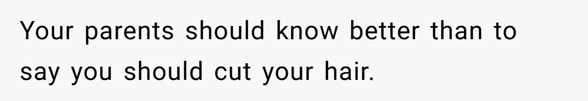 Your parents should know better than to say you should cut your hair.