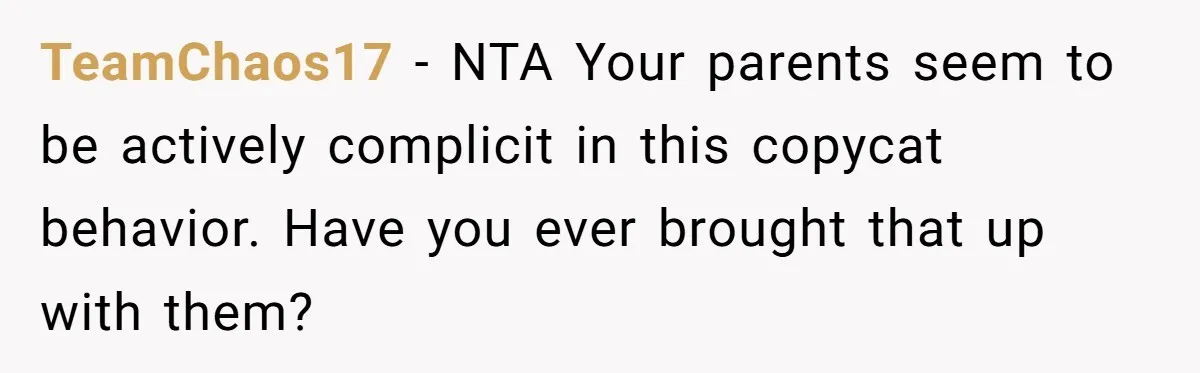 TeamChaos17 − NTA Your parents seem to be actively complicit in this copycat behavior. Have you ever brought that up with them?