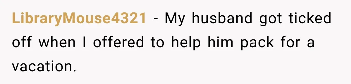 LibraryMouse4321 − My husband got ticked off when I offered to help him pack for a vacation.