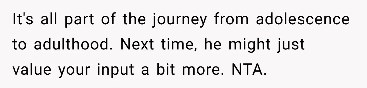 It's all part of the journey from adolescence to adulthood. Next time, he might just value your input a bit more. NTA.