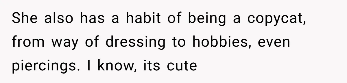 She also has a habit of being a copycat, from way of dressing to hobbies, even piercings. I know, its cute