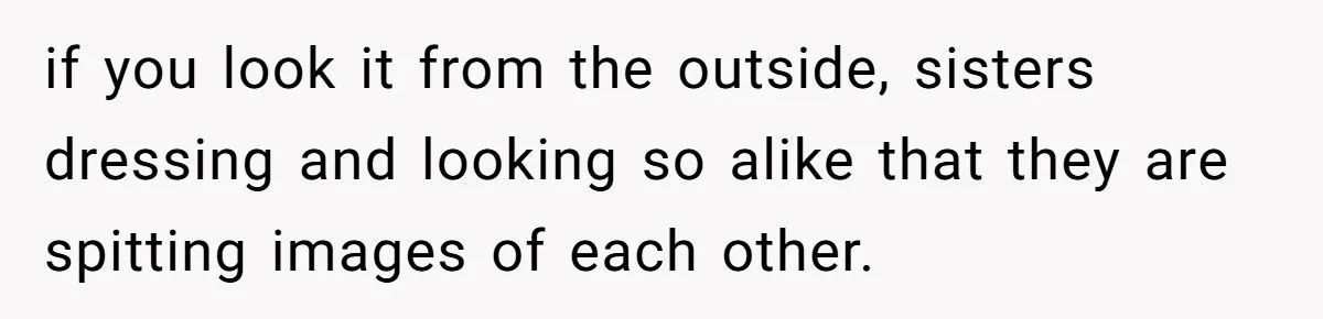 if you look it from the outside, sisters dressing and looking so alike that they are spitting images of each other.