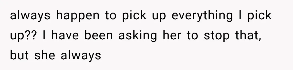 always happen to pick up everything I pick up?? I have been asking her to stop that, but she always