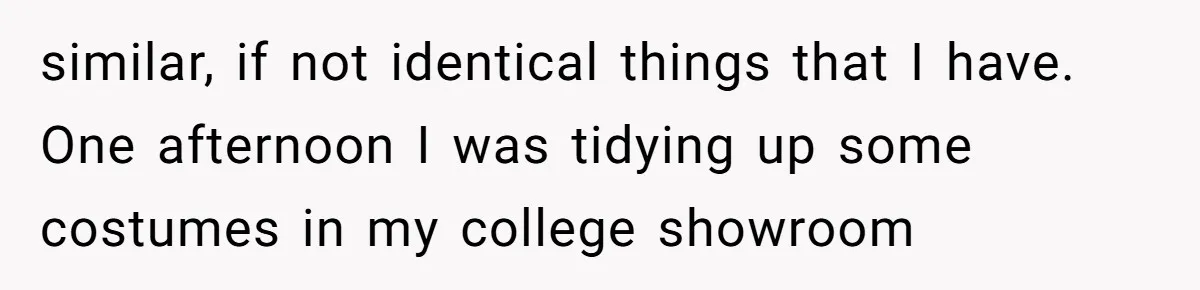 similar, if not identical things that I have. One afternoon I was tidying up some costumes in my college showroom