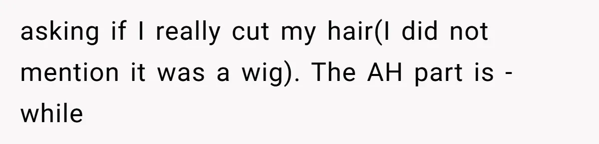 asking if I really cut my hair(I did not mention it was a wig). The AH part is - while