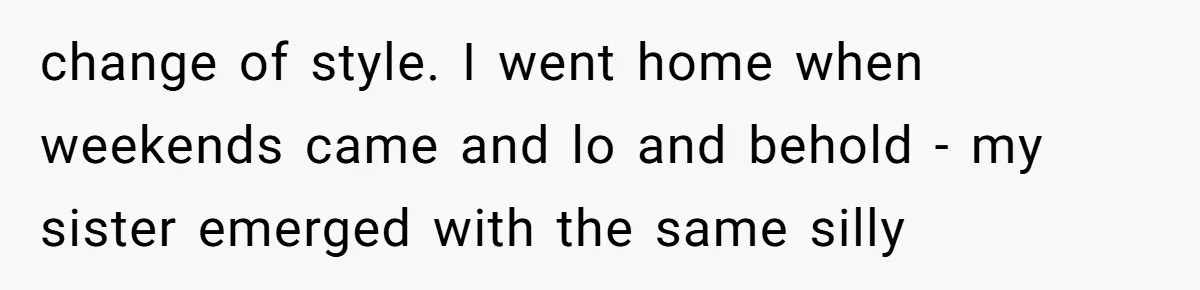 change of style. I went home when weekends came and lo and behold - my sister emerged with the same silly