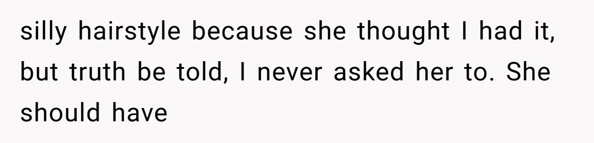 silly hairstyle because she thought I had it, but truth be told, I never asked her to. She should have