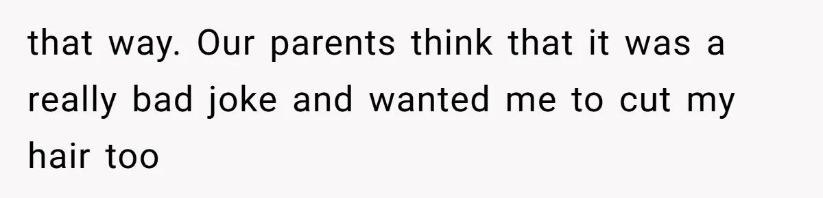 that way. Our parents think that it was a really bad joke and wanted me to cut my hair too