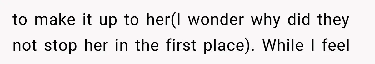 to make it up to her(I wonder why did they not stop her in the first place). While I feel