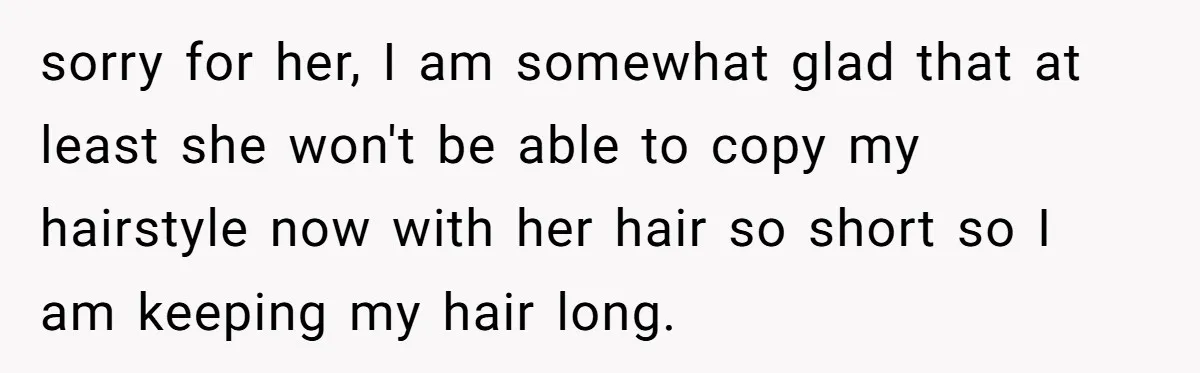 sorry for her, I am somewhat glad that at least she won't be able to copy my hairstyle now with her hair so short so I am keeping my hair...