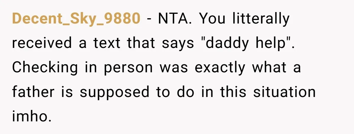 Decent_Sky_9880 − NTA. You litterally received a text that says "daddy help". Checking in person was exactly what a father is supposed to do in this situation imho.