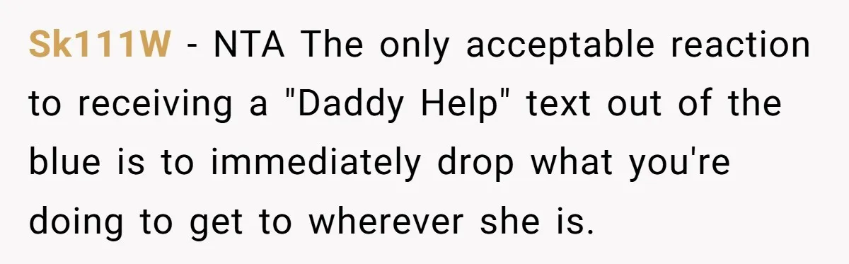 Sk111W − NTA The only acceptable reaction to receiving a "Daddy Help" text out of the blue is to immediately drop what you're doing to get to wherever she is.