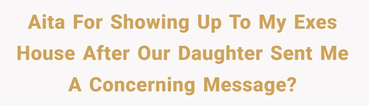 AITA For showing up to my exes house after our daughter sent me a concerning message?