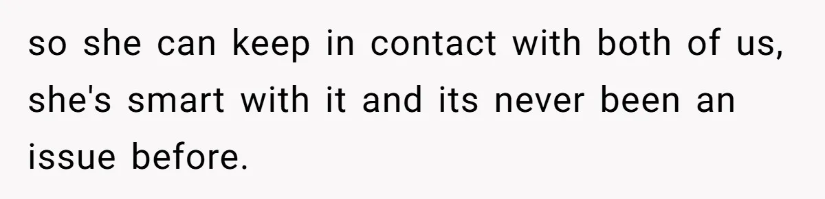 so she can keep in contact with both of us, she's smart with it and its never been an issue before.