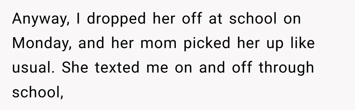 Anyway, I dropped her off at school on Monday, and her mom picked her up like usual. She texted me on and off through school,