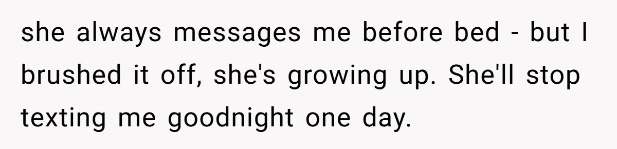 she always messages me before bed - but I brushed it off, she's growing up. She'll stop texting me goodnight one day.