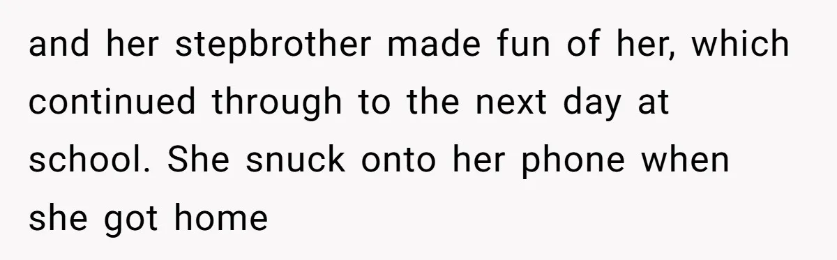 and her stepbrother made fun of her, which continued through to the next day at school. She snuck onto her phone when she got home