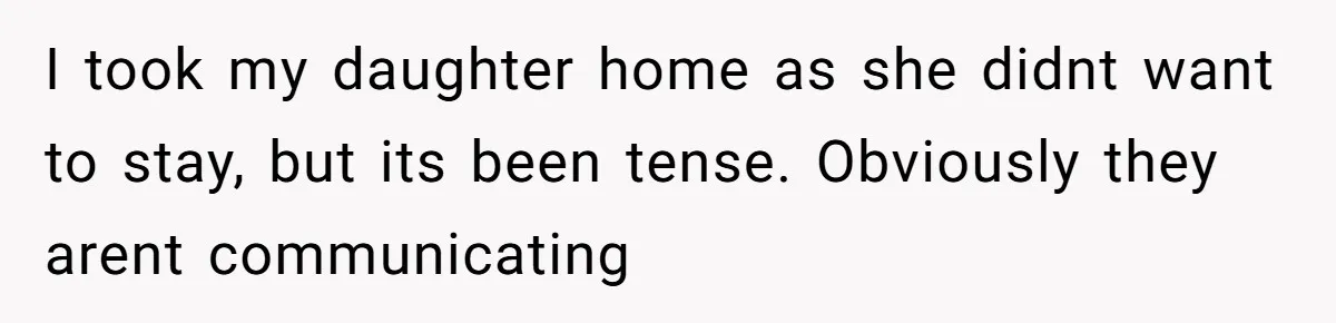 I took my daughter home as she didnt want to stay, but its been tense. Obviously they arent communicating