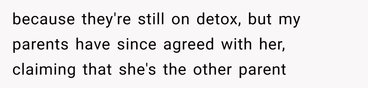 because they're still on detox, but my parents have since agreed with her, claiming that she's the other parent