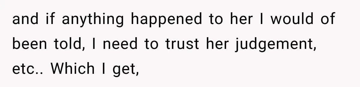 and if anything happened to her I would of been told, I need to trust her judgement, etc.. Which I get,