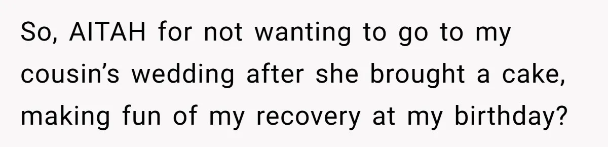 Woman Refuses Cousin’s Wedding After “Recovering From Drugs” Cake Humiliates Her So, AITAH for not wanting to go to my cousin’s wedding after she brought a cake, making fun of my recovery at my birthday?