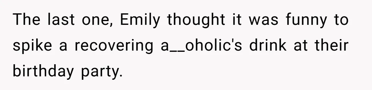 Woman Refuses Cousin’s Wedding After “Recovering From Drugs” Cake Humiliates Her The last one, Emily thought it was funny to spike a recovering a__oholic's drink at their birthday party.