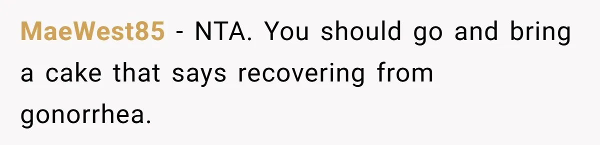 Woman Refuses Cousin’s Wedding After “Recovering From Drugs” Cake Humiliates Her MaeWest85 − NTA. You should go and bring a cake that says recovering from gonorrhea.