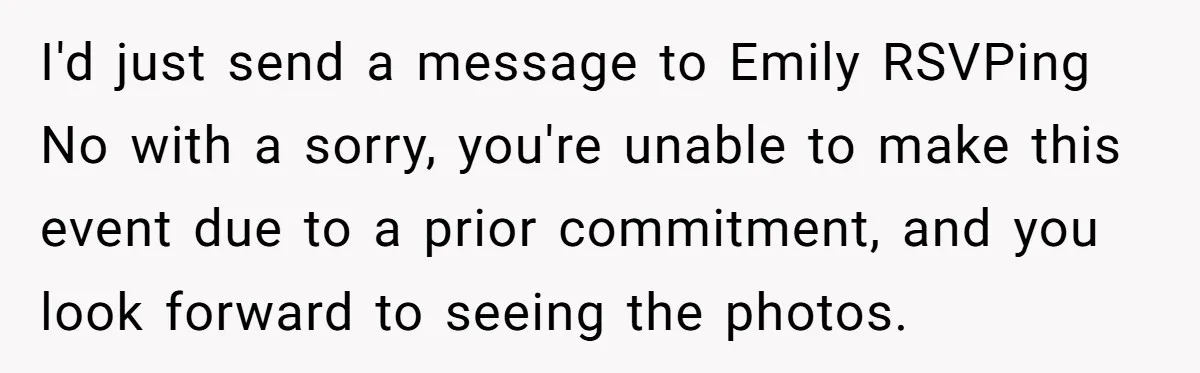 Woman Refuses Cousin’s Wedding After “Recovering From Drugs” Cake Humiliates Her I'd just send a message to Emily RSVPing No with a sorry, you're unable to make this event due to a prior commitment, and you look forward to seeing the...