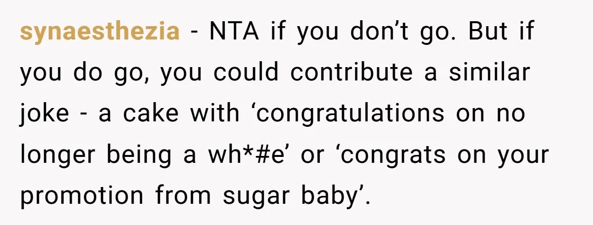 Woman Refuses Cousin’s Wedding After “Recovering From Drugs” Cake Humiliates Her synaesthezia − NTA if you don’t go. But if you do go, you could contribute a similar joke - a cake with ‘congratulations on no longer being a wh*#e’ or...
