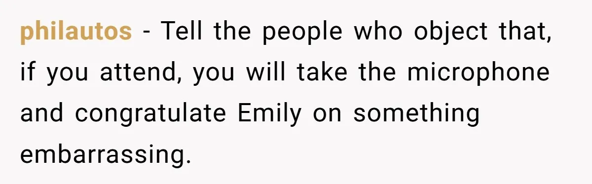 Woman Refuses Cousin’s Wedding After “Recovering From Drugs” Cake Humiliates Her philautos − Tell the people who object that, if you attend, you will take the microphone and congratulate Emily on something embarrassing.