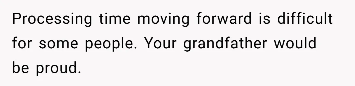 Processing time moving forward is difficult for some people. Your grandfather would be proud.