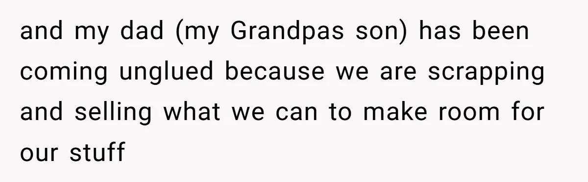 and my dad (my Grandpas son) has been coming unglued because we are scrapping and selling what we can to make room for our stuff